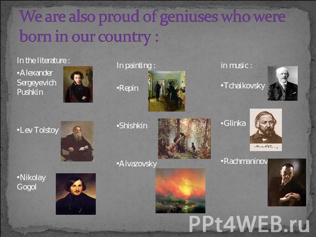 We are also proud of geniuses who were born in our country : In the literature :Alexander Sergeyevich PushkinLev TolstoyNikolay GogolIn painting :RepinShishkinAivazovskyin music :TchaikovskyGlinkaRachmaninov