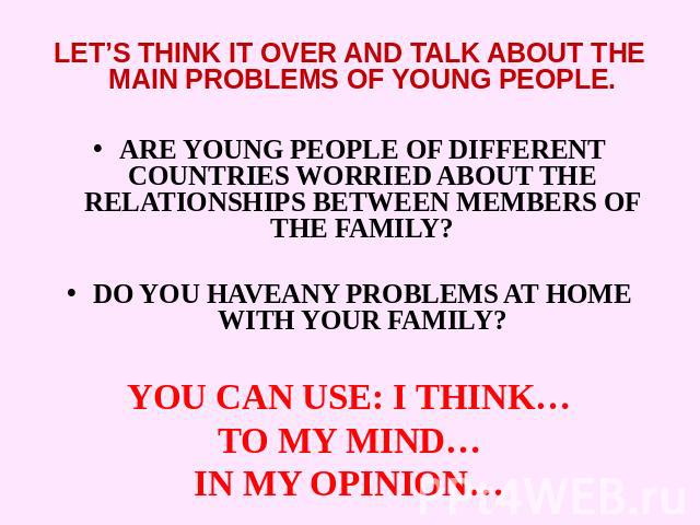 LET’S THINK IT OVER AND TALK ABOUT THE MAIN PROBLEMS OF YOUNG PEOPLE.ARE YOUNG PEOPLE OF DIFFERENT COUNTRIES WORRIED ABOUT THE RELATIONSHIPS BETWEEN MEMBERS OF THE FAMILY?DO YOU HAVEANY PROBLEMS AT HOME WITH YOUR FAMILY?YOU CAN USE: I THINK…TO MY MI…