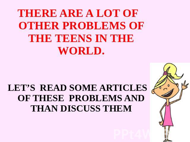 THERE ARE A LOT OF OTHER PROBLEMS OF THE TEENS IN THE WORLD.LET’S READ SOME ARTICLES OF THESE PROBLEMS AND THAN DISCUSS THEM