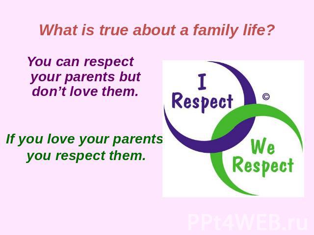 What is true about a family life? You can respect your parents but don’t love them.If you love your parents you respect them.