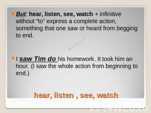 But: hear, listen, see, watch + infinitive without “to” express a complete actio