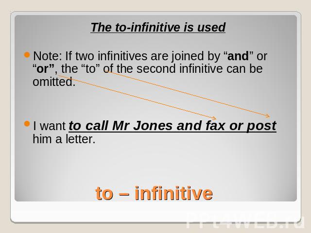 The to-infinitive is usedNote: If two infinitives are joined by “and” or “or”, the “to” of the second infinitive can be omitted.I want to call Mr Jones and fax or post him a letter.to – infinitive