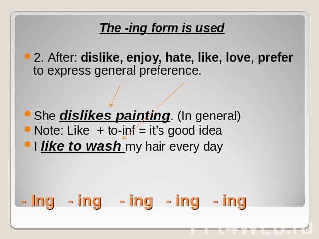 The -ing form is used2. After: dislike, enjoy, hate, like, love, prefer to express general preference.She dislikes painting. (In general)Note: Like + to-inf = it’s good ideaI like to wash my hair every day- Ing - ing - ing - ing - ing