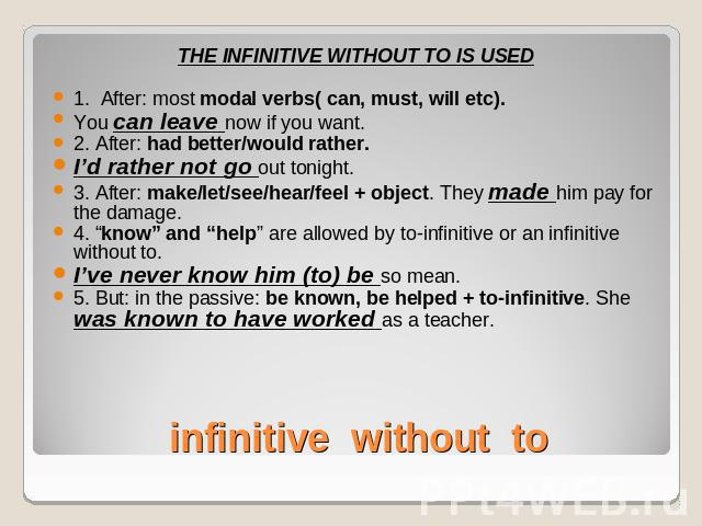THE INFINITIVE WITHOUT TO IS USED1. After: most modal verbs( can, must, will etc). You can leave now if you want.2. After: had better/would rather.I’d rather not go out tonight.3. After: make/let/see/hear/feel + object. They made him pay for the dam…