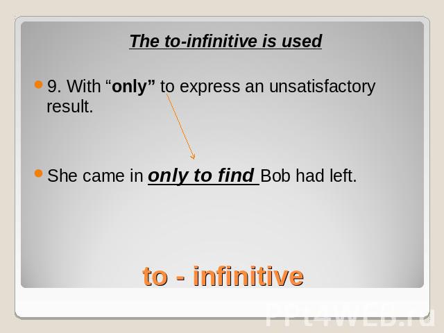 The to-infinitive is used9. With “only” to express an unsatisfactory result.She came in only to find Bob had left.to - infinitive