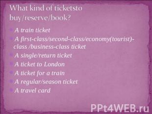 What kind of ticketsto buy/reserve/book? A train ticketA first-class/second-clas