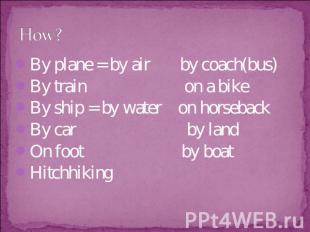 How? By plane = by air by coach(bus)By train on a bikeBy ship = by water on hors