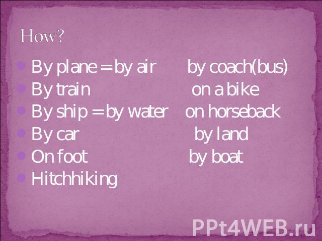 How? By plane = by air by coach(bus)By train on a bikeBy ship = by water on horsebackBy car by landOn foot by boatHitchhiking