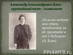 Александр Александрович Блок – крупнейший поэт – символист «Если вы любите мои с