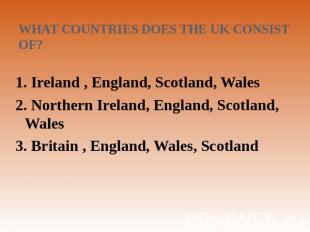 What countries does the UK consist of? 1. Ireland , England, Scotland, Wales2. N