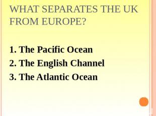 What separates the UK from Europe? 1. The Pacific Ocean2. The English Channel3.