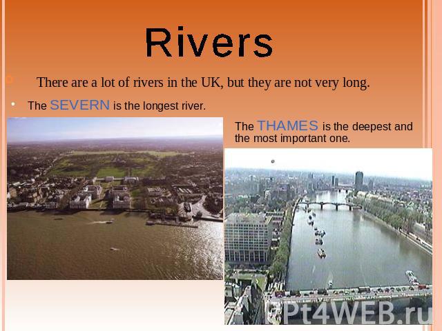 Rivers There are a lot of rivers in the UK, but they are not very long.The SEVERN is the longest river. The THAMES is the deepest and the most important one.