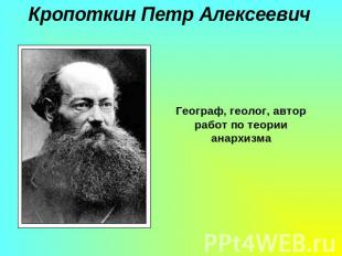 Кропоткин Петр АлексеевичГеограф, геолог, автор работ по теории анархизма
