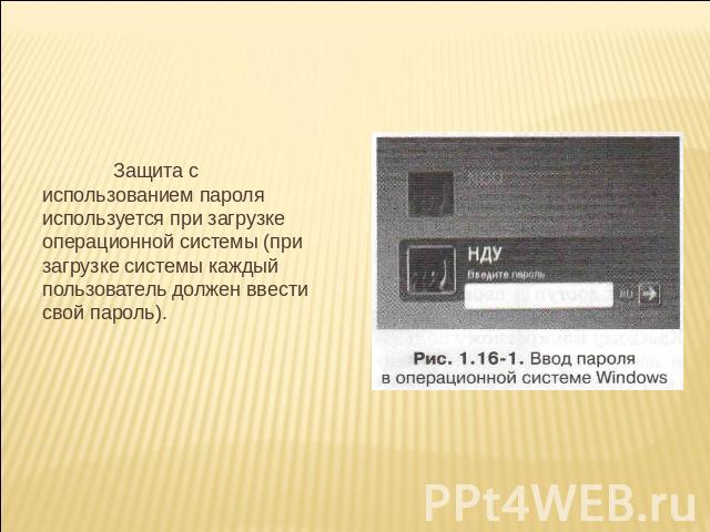 Защита с использованием пароля используется при загрузке операционной системы (при загрузке системы каждый пользователь должен ввести свой пароль).