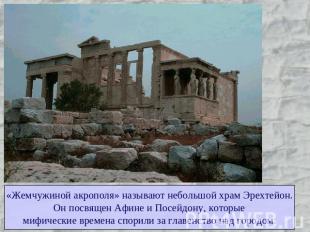 «Жемчужиной акрополя» называют небольшой храм Эрехтейон.Он посвящен Афине и Посе