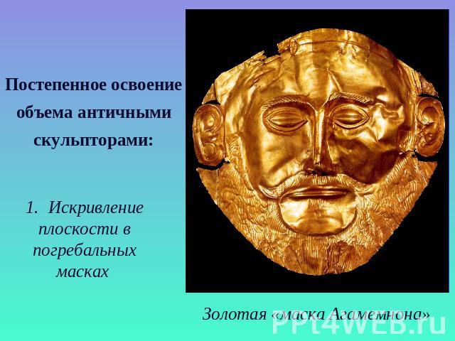 Постепенное освоениеобъема античнымискульпторами:Искривлениеплоскости впогребальныхмасках Золотая «маска Агамемнона»