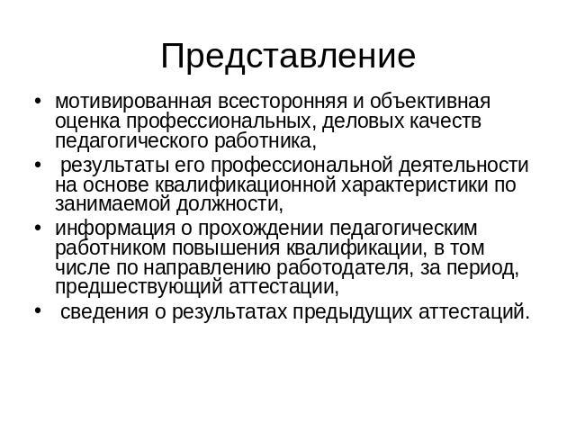 Представление мотивированная всесторонняя и объективная оценка профессиональных, деловых качеств педагогического работника, результаты его профессиональной деятельности на основе квалификационной характеристики по занимаемой должности, информация о …