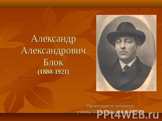 Александр Александрович Блок(1880-1921) Презентация по литературе ученика 11 класса Вострикова Артёма