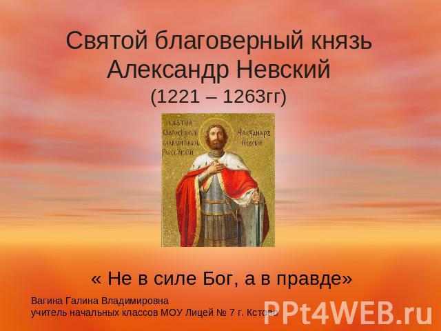 Святой благоверный князьАлександр Невский(1221 – 1263гг) « Не в силе Бог, а в правде»Вагина Галина Владимировнаучитель начальных классов МОУ Лицей № 7 г. Кстово