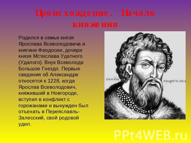 Происхождение. Начало княжения Родился в семье князя Ярослава Всеволодовича и княгини Феодосии, дочери князя Мстислава Удатного (Удалого). Внук Всеволода Большое Гнездо. Первые сведения об Александре относятся к 1228, когда Ярослав Всеволодович, кня…