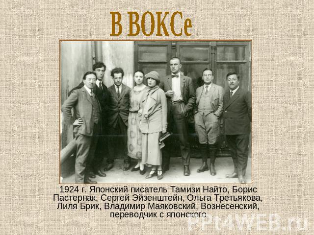 В ВОКСе 1924 г. Японский писатель Тамизи Найто, Борис Пастернак, Сергей Эйзенштейн, Ольга Третьякова, Лиля Брик, Владимир Маяковский, Вознесенский, переводчик с японского