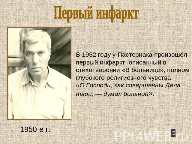 Первый инфаркт 1950-е г. В 1952 году у Пастернака произошёл первый инфаркт, описанный в стихотворении «В больнице», полном глубокого религиозного чувства:«О Господи, как совершенны Дела твои, — думал больной».