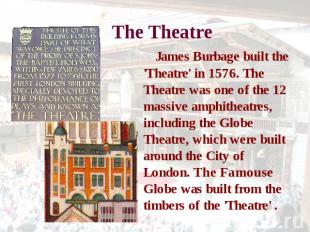 The Theatre James Burbage built the 'Theatre' in 1576. The Theatre was one of th