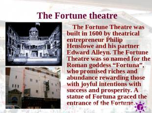 The Fortune theatre The Fortune Theatre was built in 1600 by theatrical entrepre