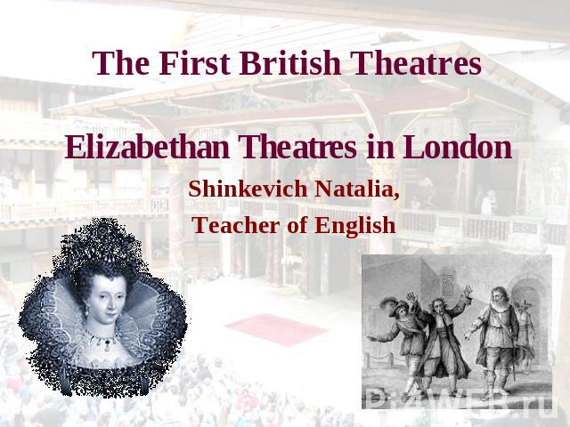 The First British TheatresElizabethan Theatres in London Shinkevich Natalia,Teacher of English