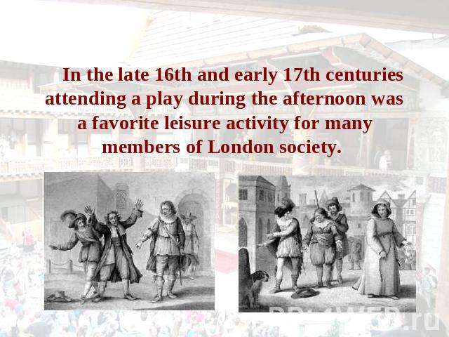 In the late 16th and early 17th centuries attending a play during the afternoon was a favorite leisure activity for many members of London society.