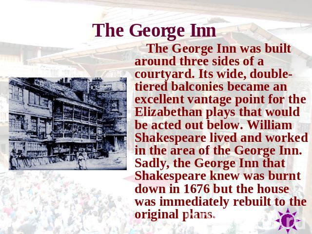 The George Inn The George Inn was built around three sides of a courtyard. Its wide, double-tiered balconies became an excellent vantage point for the Elizabethan plays that would be acted out below. William Shakespeare lived and worked in the area …
