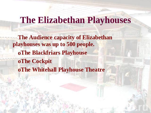 The Elizabethan Playhouses The Audience capacity of Elizabethan playhouses was up to 500 people. The Blackfriars Playhouse The CockpitThe Whitehall Playhouse Theatre