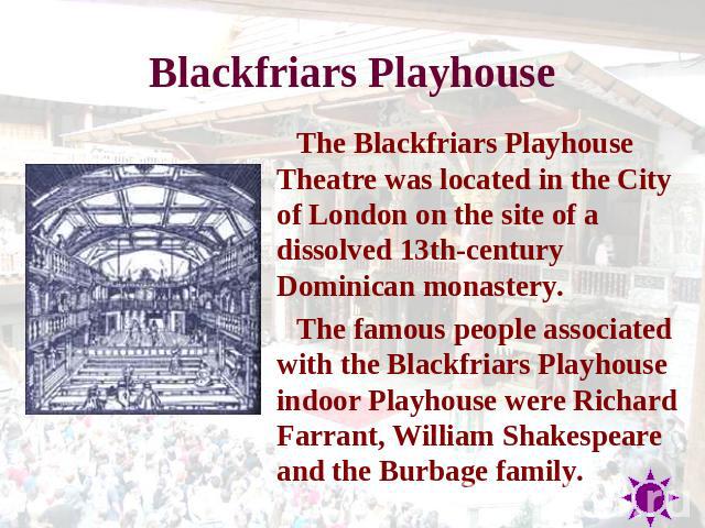 Blackfriars Playhouse The Blackfriars Playhouse Theatre was located in the City of London on the site of a dissolved 13th-century Dominican monastery. The famous people associated with the Blackfriars Playhouse indoor Playhouse were Richard Farrant,…