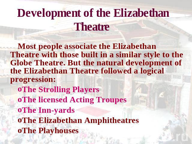 Development of the Elizabethan Theatre Most people associate the Elizabethan Theatre with those built in a similar style to the Globe Theatre. But the natural development of the Elizabethan Theatre followed a logical progression: The Strolling Playe…
