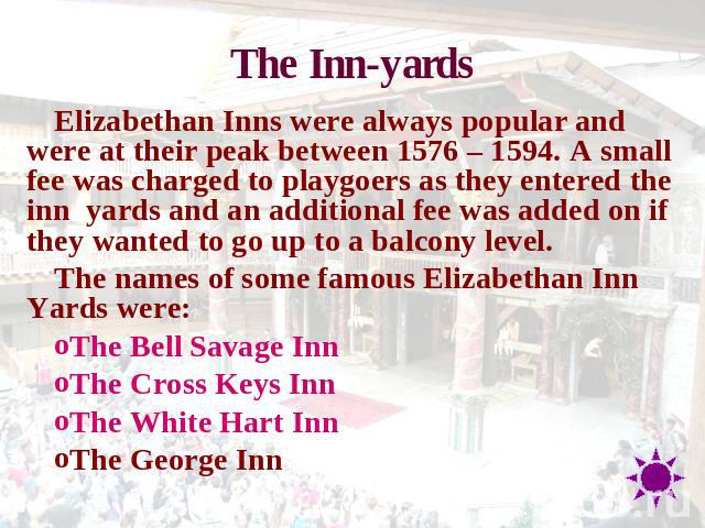 The Inn-yards Elizabethan Inns were always popular and were at their peak between 1576 – 1594. A small fee was charged to playgoers as they entered the inn  yards and an additional fee was added on if they wanted to go up to a balcony level.The name…