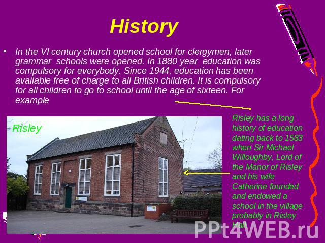 History In the VI century church opened school for clergymen, later grammar schools were opened. In 1880 year education was compulsory for everybody. Since 1944, education has been available free of charge to all British children. It is compulsory f…