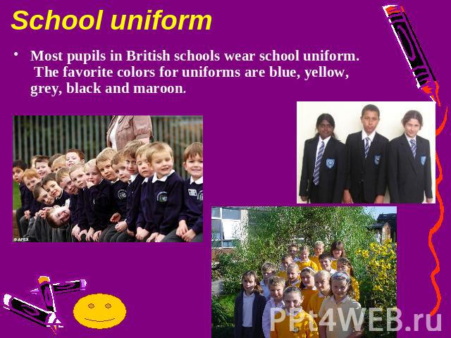 School uniformMost pupils in British schools wear school uniform. The favorite colors for uniforms are blue, yellow, grey, black and maroon.