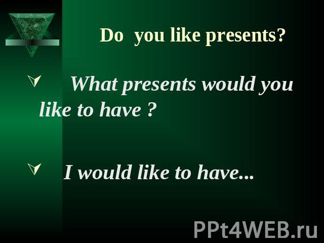 Do you like presents? What presents would you like to have ? I would like to have...