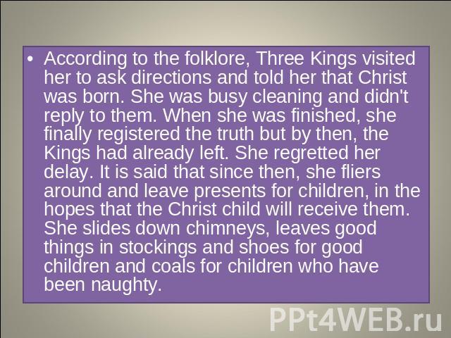According to the folklore, Three Kings visited her to ask directions and told her that Christ was born. She was busy cleaning and didn't reply to them. When she was finished, she finally registered the truth but by then, the Kings had already left. …