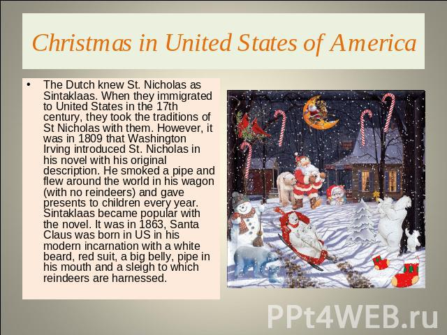 Christmas in United States of America The Dutch knew St. Nicholas as Sintaklaas. When they immigrated to United States in the 17th century, they took the traditions of St Nicholas with them. However, it was in 1809 that Washington Irving introduced …