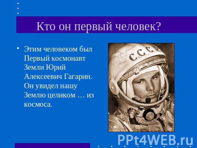 Кто он первый человек? Этим человеком был Первый космонавт Земли Юрий Алексеевич Гагарин. Он увидел нашу Землю целиком … из космоса.