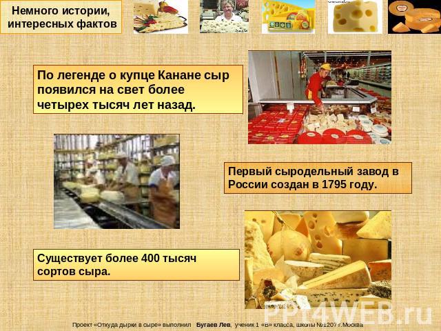 Немного истории, интересных фактовПо легенде о купце Канане сыр появился на свет более четырех тысяч лет назад.Первый сыродельный завод в России создан в 1795 году.Существует более 400 тысяч сортов сыра.