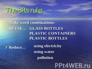 The 3Rs rule: Make word combinations:REUSE…Reduce…GLASS BOTTLESPLASTIC CONTAINER