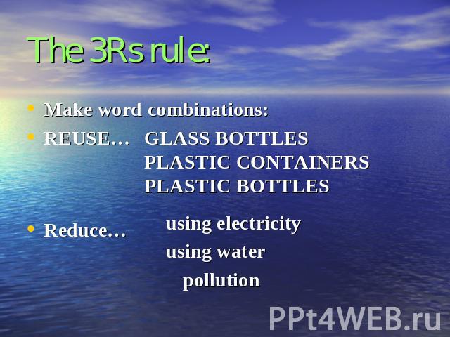 The 3Rs rule: Make word combinations:REUSE…Reduce…GLASS BOTTLESPLASTIC CONTAINERSPLASTIC BOTTLESusing electricityusing waterpollution
