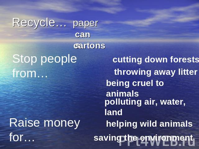 Recycle… Stop people from…cutting down foreststhrowing away litterbeing cruel to animalspolluting air, water, landRaise money for…helping wild animalssaving the environment
