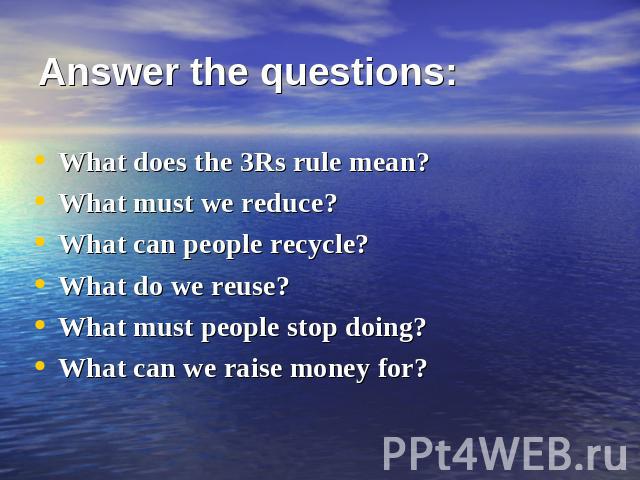 Answer the questions: What does the 3Rs rule mean?What must we reduce?What can people recycle?What do we reuse?What must people stop doing?What can we raise money for?