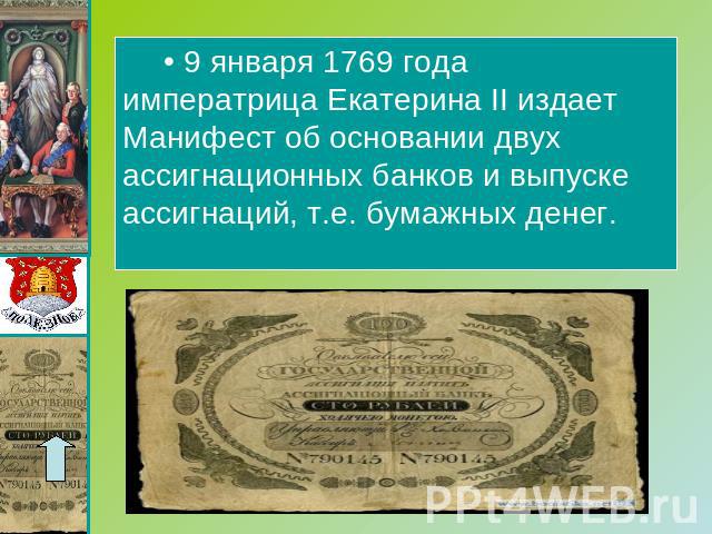 9 января 1769 года императрица Екатерина II издает Манифест об основании двух ассигнационных банков и выпуске ассигнаций, т.е. бумажных денег.