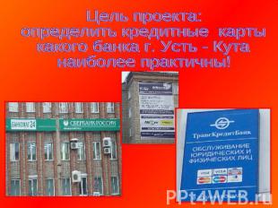Цель проекта:определить кредитные карты какого банка г. Усть - Кутанаиболее прак