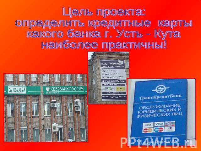 Цель проекта:определить кредитные карты какого банка г. Усть - Кутанаиболее практичны!