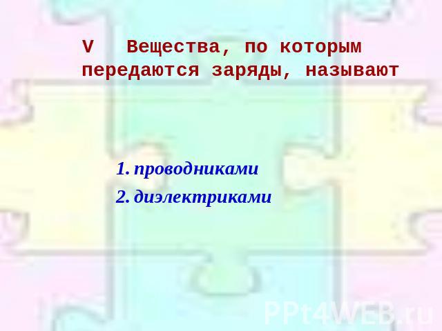 VВещества, по которым передаются заряды, называют проводникамидиэлектриками